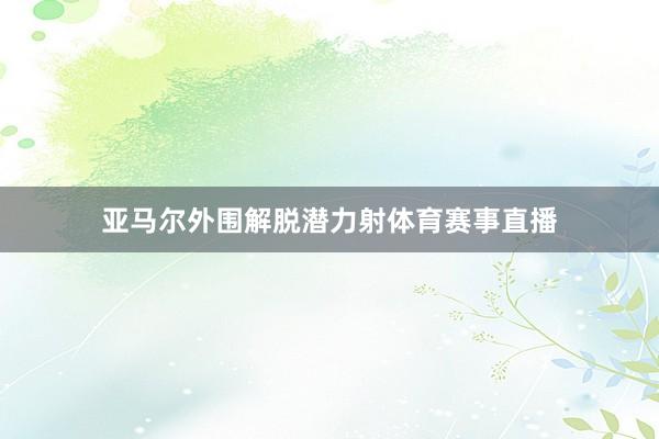 亚马尔外围解脱潜力射体育赛事直播