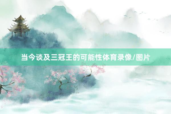 当今谈及三冠王的可能性体育录像/图片