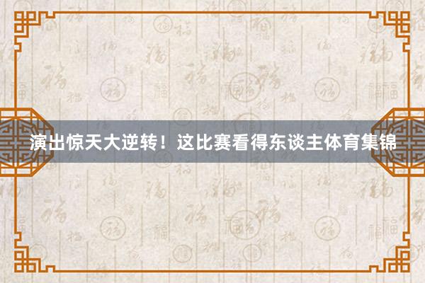演出惊天大逆转!这比赛看得东谈主体育集锦