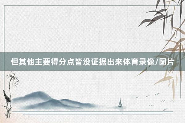 但其他主要得分点皆没证据出来体育录像/图片