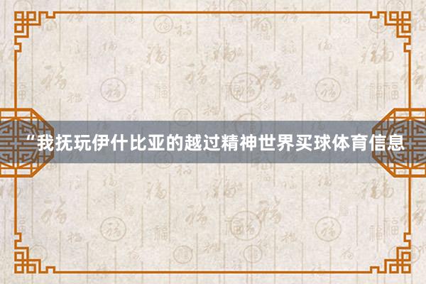 “我抚玩伊什比亚的越过精神世界买球体育信息