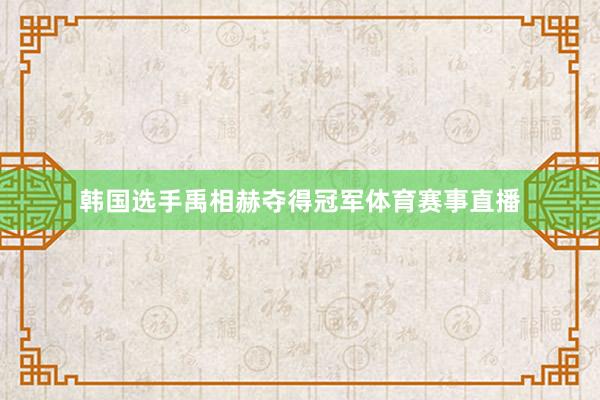 韩国选手禹相赫夺得冠军体育赛事直播
