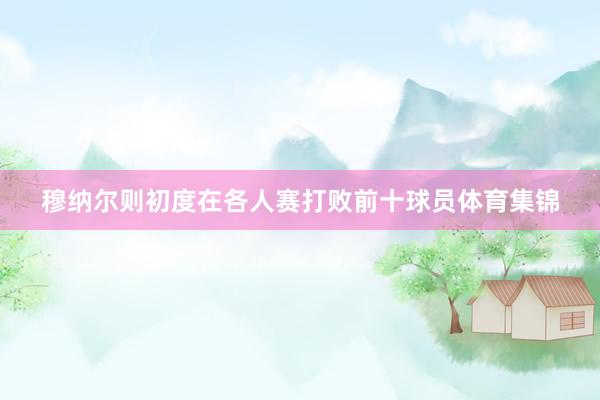 穆纳尔则初度在各人赛打败前十球员体育集锦