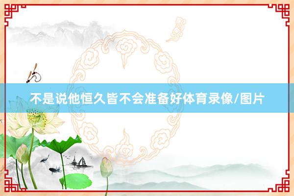 不是说他恒久皆不会准备好体育录像/图片