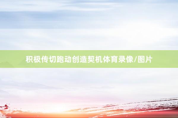 积极传切跑动创造契机体育录像/图片