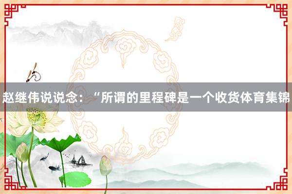 赵继伟说说念：“所谓的里程碑是一个收货体育集锦