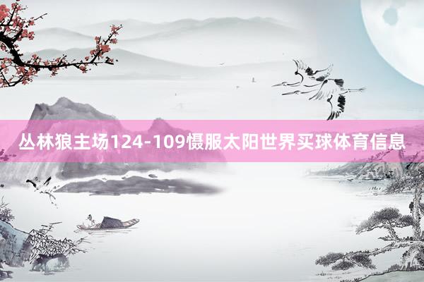 丛林狼主场124-109慑服太阳世界买球体育信息