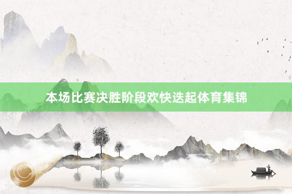 本场比赛决胜阶段欢快迭起体育集锦
