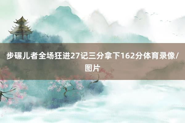 步碾儿者全场狂进27记三分拿下162分体育录像/图片