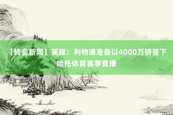 【转会新闻】英媒：利物浦准备以4000万镑签下哈托体育赛事直播