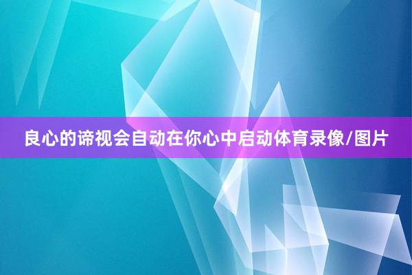 良心的谛视会自动在你心中启动体育录像/图片