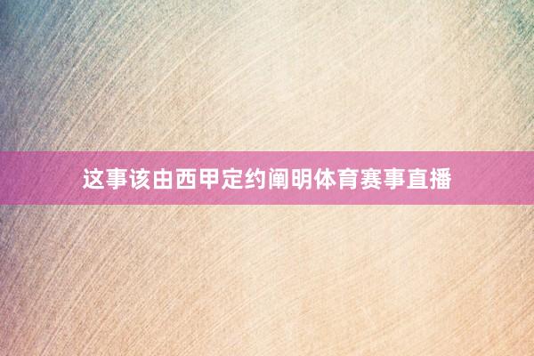 这事该由西甲定约阐明体育赛事直播