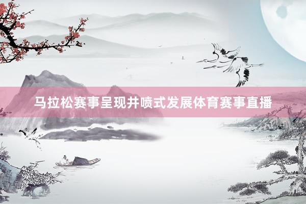 马拉松赛事呈现井喷式发展体育赛事直播
