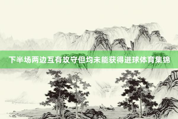 下半场两边互有攻守但均未能获得进球体育集锦