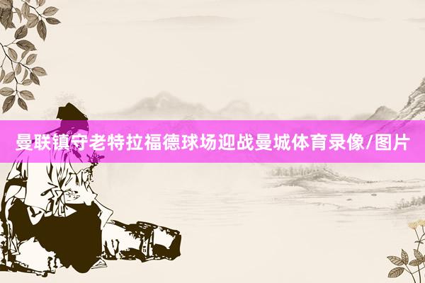 曼联镇守老特拉福德球场迎战曼城体育录像/图片