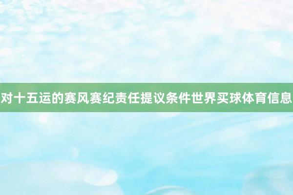 对十五运的赛风赛纪责任提议条件世界买球体育信息