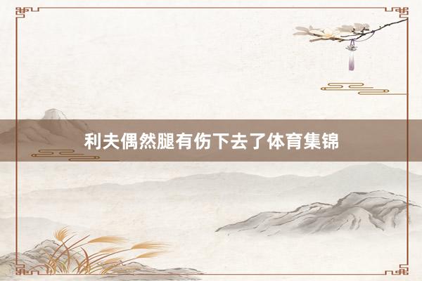 利夫偶然腿有伤下去了体育集锦