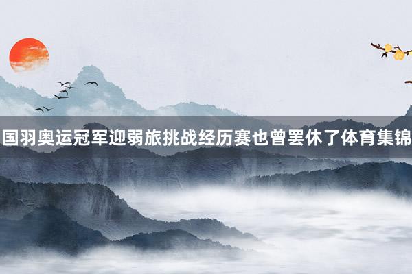国羽奥运冠军迎弱旅挑战经历赛也曾罢休了体育集锦