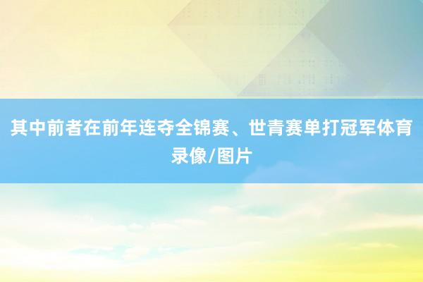 其中前者在前年连夺全锦赛、世青赛单打冠军体育录像/图片