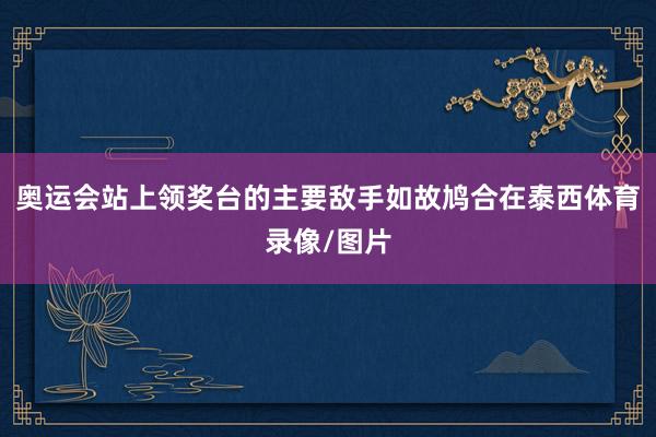 奥运会站上领奖台的主要敌手如故鸠合在泰西体育录像/图片
