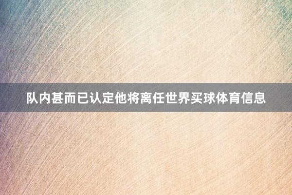 队内甚而已认定他将离任世界买球体育信息