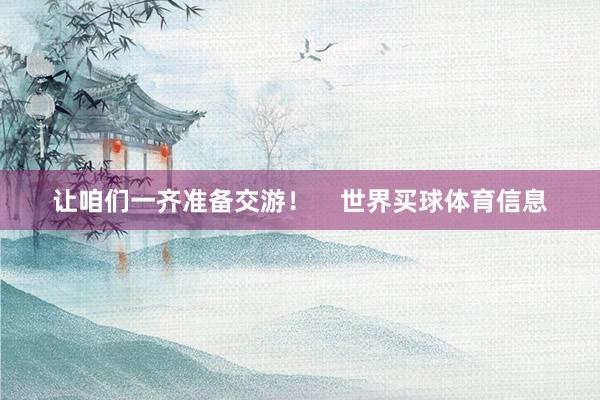 让咱们一齐准备交游！    世界买球体育信息