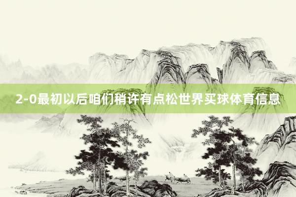 2-0最初以后咱们稍许有点松世界买球体育信息