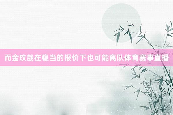 而金玟哉在稳当的报价下也可能离队体育赛事直播