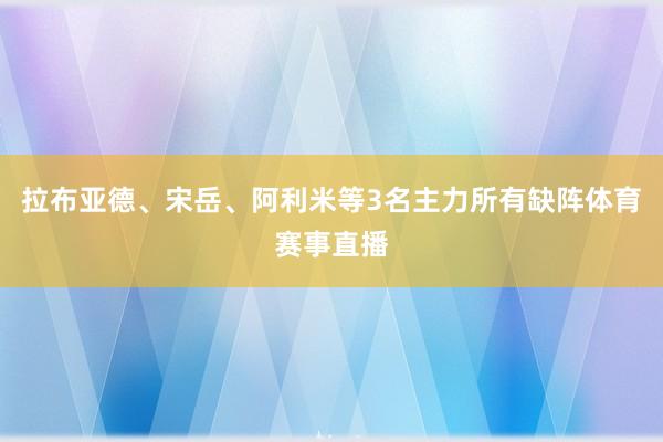 拉布亚德、宋岳、阿利米等3名主力所有缺阵体育赛事直播