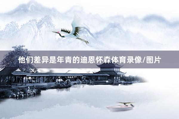 他们差异是年青的迪恩怀森体育录像/图片