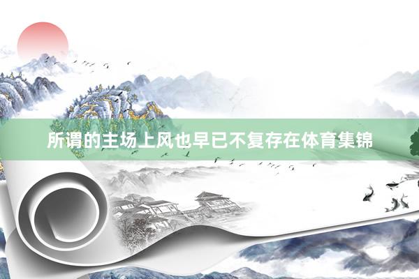 所谓的主场上风也早已不复存在体育集锦