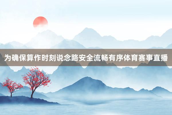 为确保算作时刻说念路安全流畅有序体育赛事直播