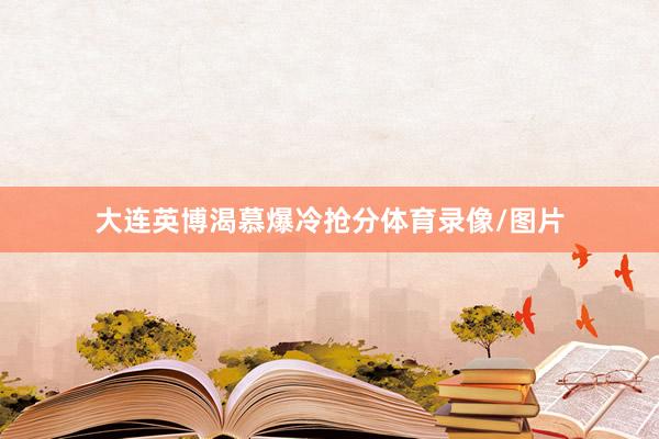 大连英博渴慕爆冷抢分体育录像/图片