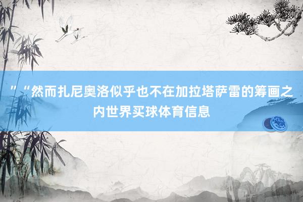 ”“然而扎尼奥洛似乎也不在加拉塔萨雷的筹画之内世界买球体育信息