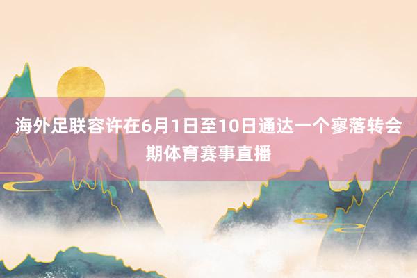海外足联容许在6月1日至10日通达一个寥落转会期体育赛事直播