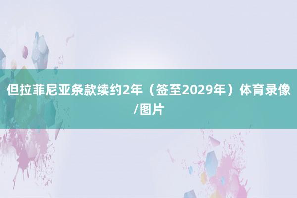 但拉菲尼亚条款续约2年（签至2029年）体育录像/图片