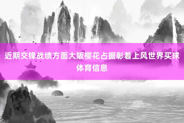 近期交锋战绩方面大阪樱花占据彰着上风世界买球体育信息
