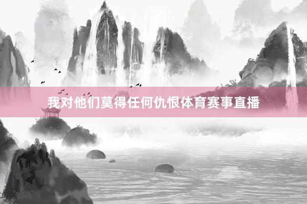 我对他们莫得任何仇恨体育赛事直播