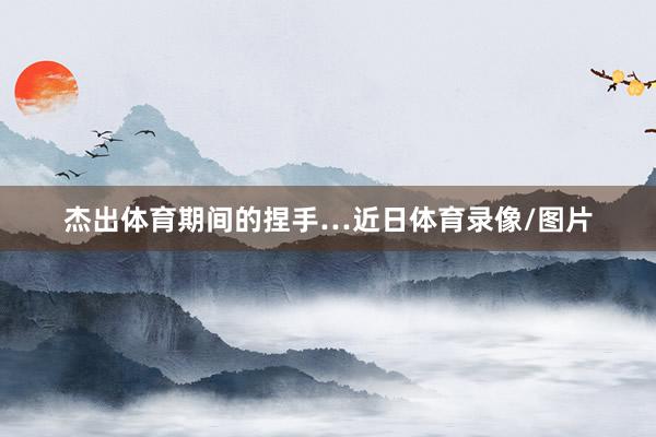 杰出体育期间的捏手…近日体育录像/图片