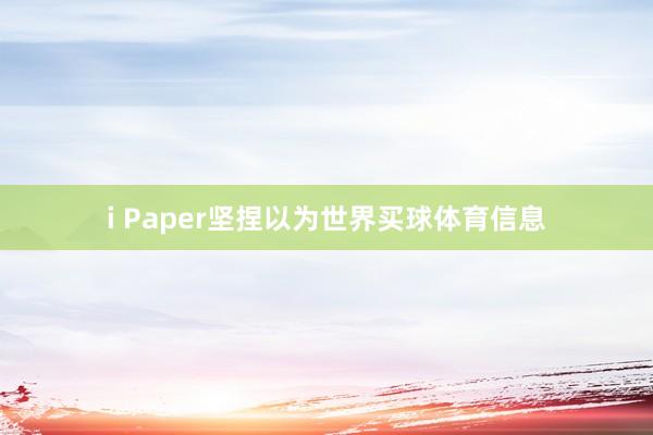 i Paper坚捏以为世界买球体育信息