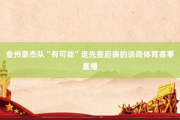金州豪杰队“有可能”走先签后换的谈路体育赛事直播