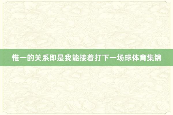 惟一的关系即是我能接着打下一场球体育集锦