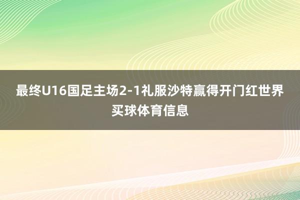 最终U16国足主场2-1礼服沙特赢得开门红世界买球体育信息