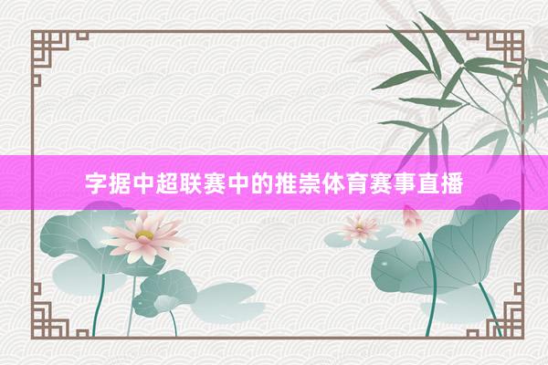字据中超联赛中的推崇体育赛事直播