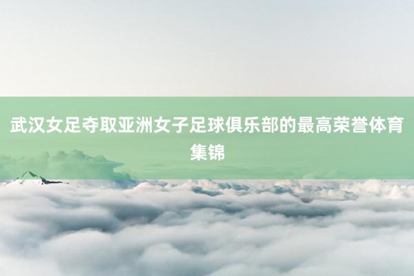 武汉女足夺取亚洲女子足球俱乐部的最高荣誉体育集锦