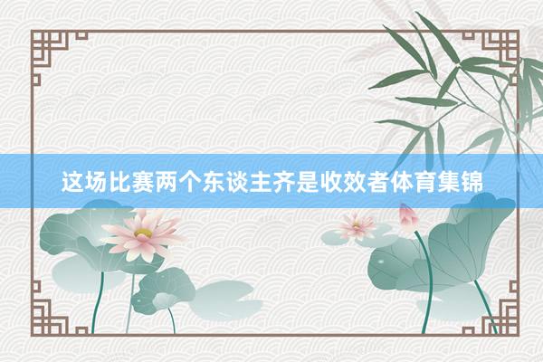 这场比赛两个东谈主齐是收效者体育集锦