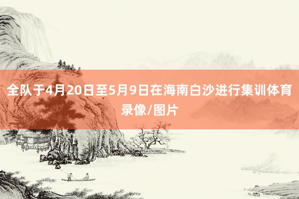全队于4月20日至5月9日在海南白沙进行集训体育录像/图片