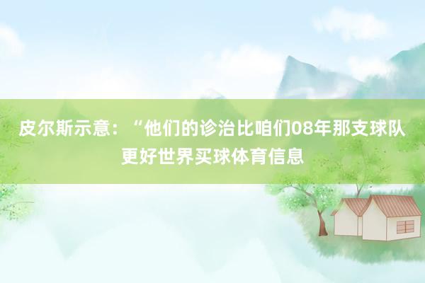 皮尔斯示意：“他们的诊治比咱们08年那支球队更好世界买球体育信息