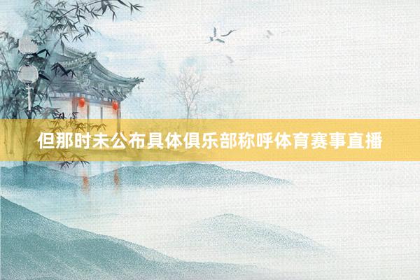 但那时未公布具体俱乐部称呼体育赛事直播