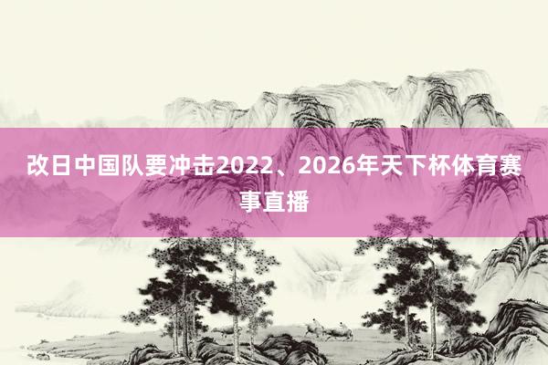 改日中国队要冲击2022、2026年天下杯体育赛事直播